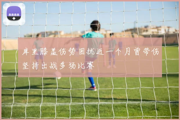库里膝盖伤势困扰近一个月曾带伤坚持出战多场比赛