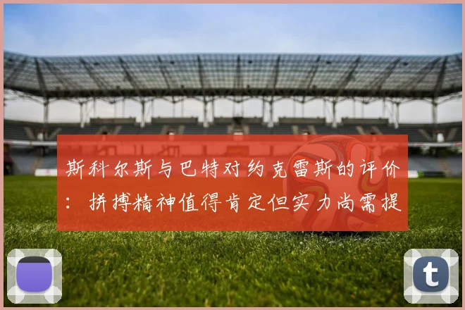 斯科尔斯与巴特对约克雷斯的评价：拼搏精神值得肯定但实力尚需提升