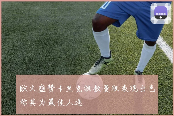 欧文盛赞卡里克执教曼联表现出色称其为最佳人选