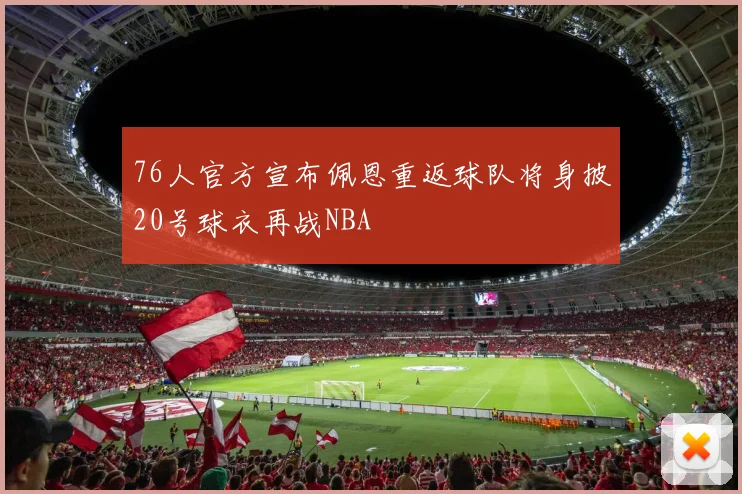 76人官方宣布佩恩重返球队将身披20号球衣再战NBA