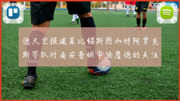 德天空报道莱比锡斯图加特阿贾克斯等队对南安普顿中场詹德的关注情况