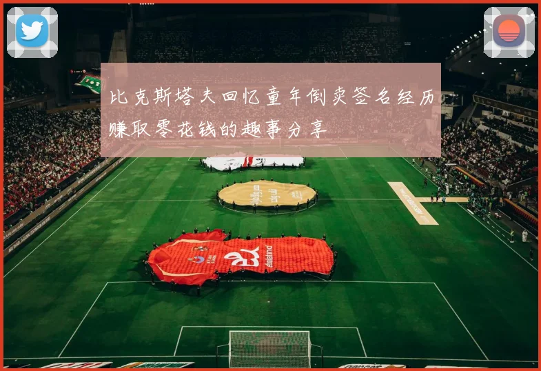 比克斯塔夫回忆童年倒卖签名经历赚取零花钱的趣事分享