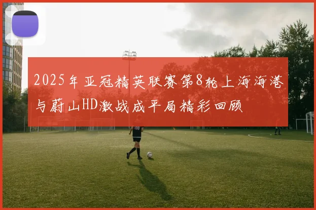 2025年亚冠精英联赛第8轮上海海港与蔚山HD激战成平局精彩回顾