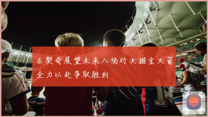 东契奇展望未来八场对决掘金火箭全力以赴争取胜利