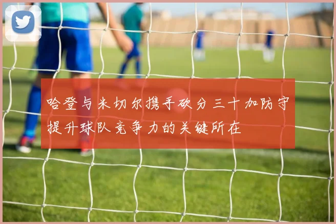 哈登与米切尔携手砍分三十加防守提升球队竞争力的关键所在