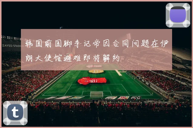 韩国前国脚李记帝因合同问题在伊朗大使馆避难即将解约