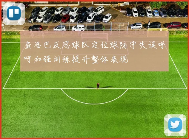 查洛巴反思球队定位球防守失误呼吁加强训练提升整体表现