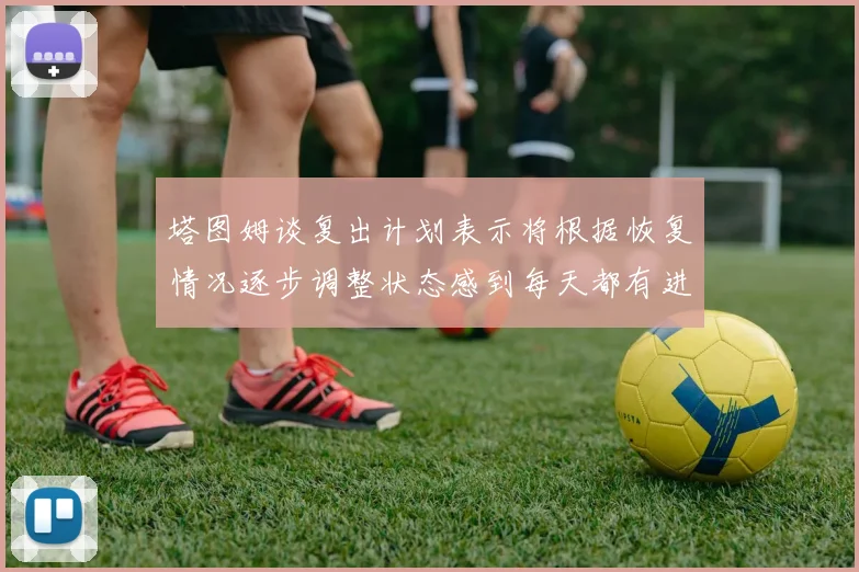 塔图姆谈复出计划表示将根据恢复情况逐步调整状态感到每天都有进步