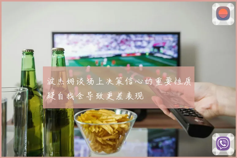 波杰姆谈场上决策信心的重要性质疑自我会导致更差表现