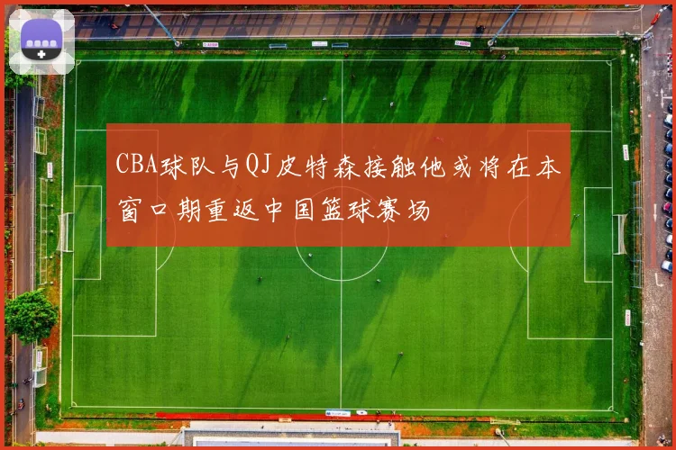 CBA球队与QJ皮特森接触他或将在本窗口期重返中国篮球赛场