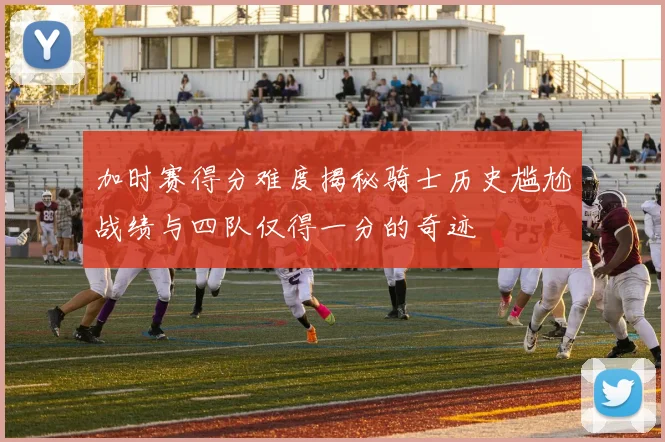 加时赛得分难度揭秘骑士历史尴尬战绩与四队仅得一分的奇迹