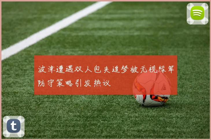 波津遭遇双人包夹追梦被无视绿军防守策略引发热议