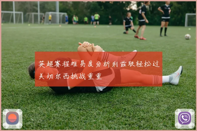 英超赛程难易度分析利兹联轻松过关切尔西挑战重重