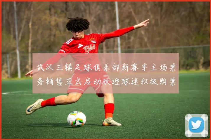 武汉三镇足球俱乐部新赛季主场票务销售正式启动欢迎球迷积极购票支持球队