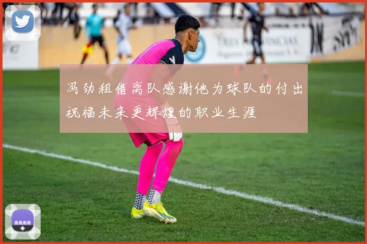 冯劲租借离队感谢他为球队的付出祝福未来更辉煌的职业生涯