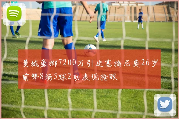 曼城豪掷7200万引进塞梅尼奥26岁前锋8场5球2助表现抢眼