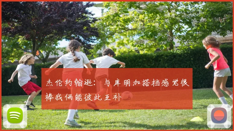 杰伦约翰逊：与库明加搭档感觉很棒我俩能彼此互补