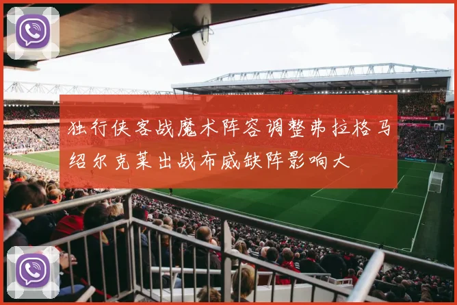 独行侠客战魔术阵容调整弗拉格马绍尔克莱出战布威缺阵影响大
