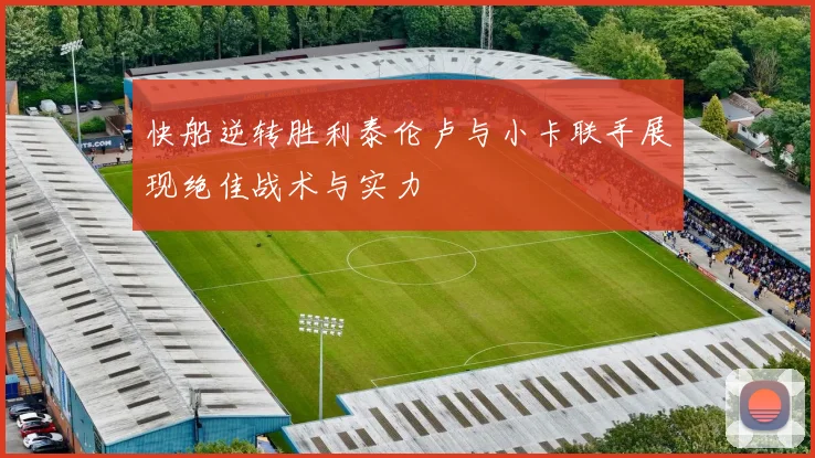 快船逆转胜利泰伦卢与小卡联手展现绝佳战术与实力