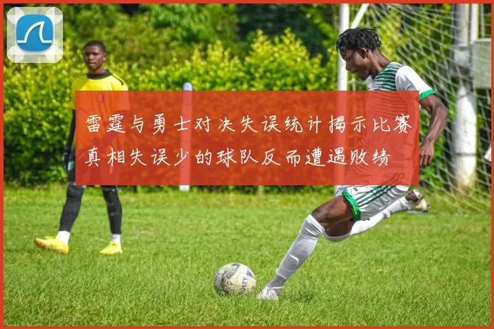 雷霆与勇士对决失误统计揭示比赛真相失误少的球队反而遭遇败绩
