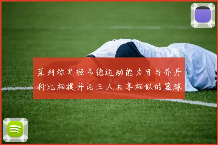 莱利称年轻韦德运动能力可与乔丹科比相提并论三人共享相似的篮球DNA