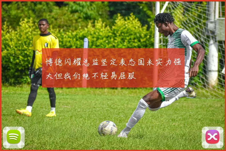 博德闪耀总监坚定表态国米实力强大但我们绝不轻易屈服