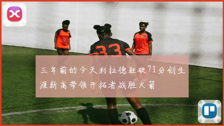 三年前的今天利拉德狂砍71分创生涯新高带领开拓者战胜火箭
