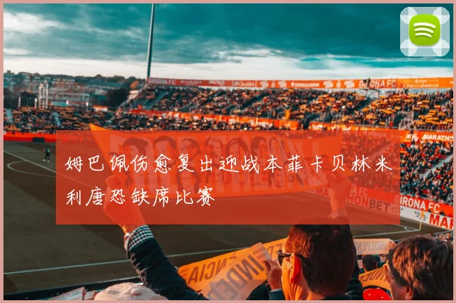 姆巴佩伤愈复出迎战本菲卡贝林米利唐恐缺席比赛