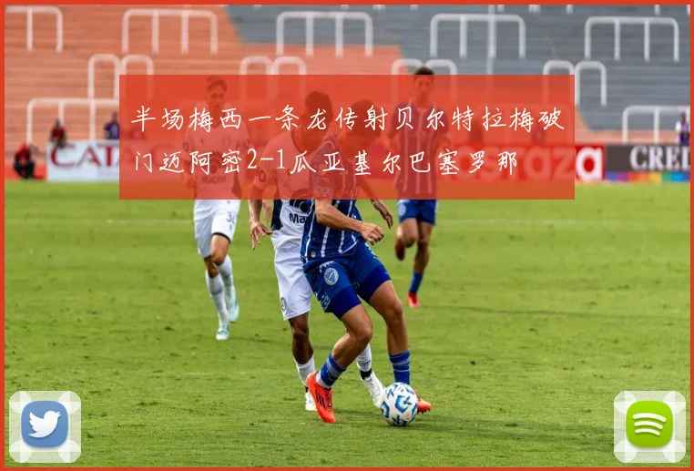半场梅西一条龙传射贝尔特拉梅破门迈阿密2-1瓜亚基尔巴塞罗那