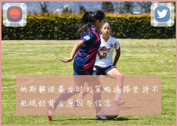 纳斯解读最后时刻策略选择坚持不犯规的背后原因与信念