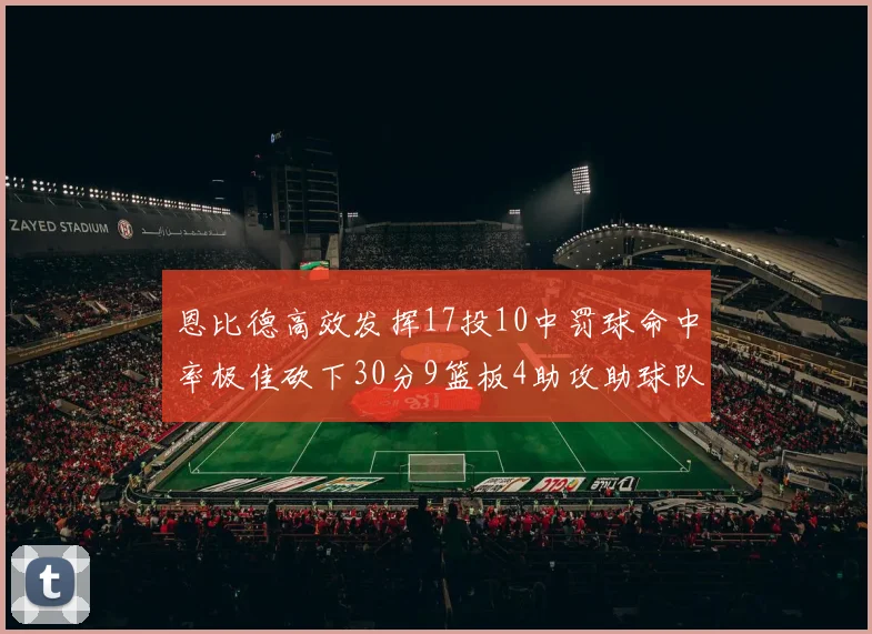 恩比德高效发挥17投10中罚球命中率极佳砍下30分9篮板4助攻助球队获胜