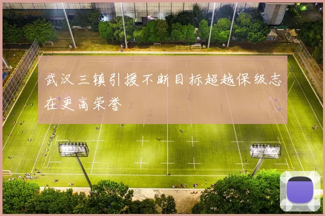 武汉三镇引援不断目标超越保级志在更高荣誉