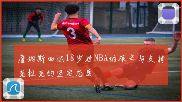 詹姆斯回忆18岁进NBA的艰辛与支持克拉克的坚定态度